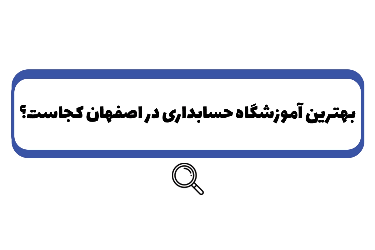 بهترین آموزشگاه حسابداری در اصفهان کجاست؟